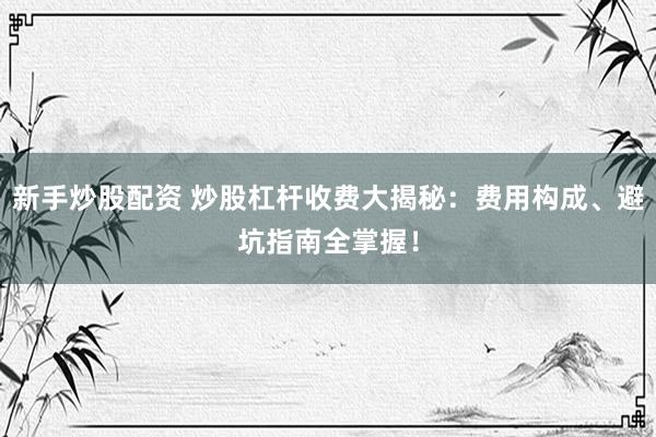新手炒股配资 炒股杠杆收费大揭秘：费用构成、避坑指南全掌握！