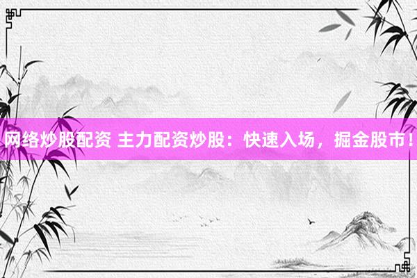 网络炒股配资 主力配资炒股：快速入场，掘金股市！