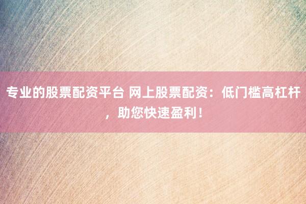 专业的股票配资平台 网上股票配资：低门槛高杠杆，助您快速盈利！