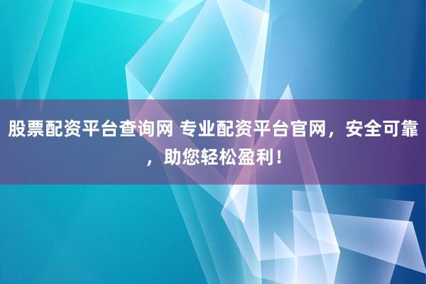 股票配资平台查询网 专业配资平台官网，安全可靠，助您轻松盈利！