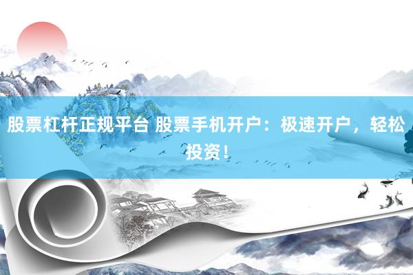股票杠杆正规平台 股票手机开户：极速开户，轻松投资！