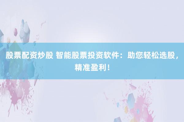 股票配资炒股 智能股票投资软件：助您轻松选股，精准盈利！