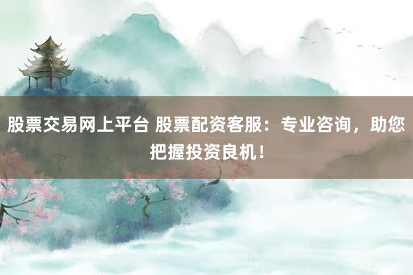 股票交易网上平台 股票配资客服：专业咨询，助您把握投资良机！
