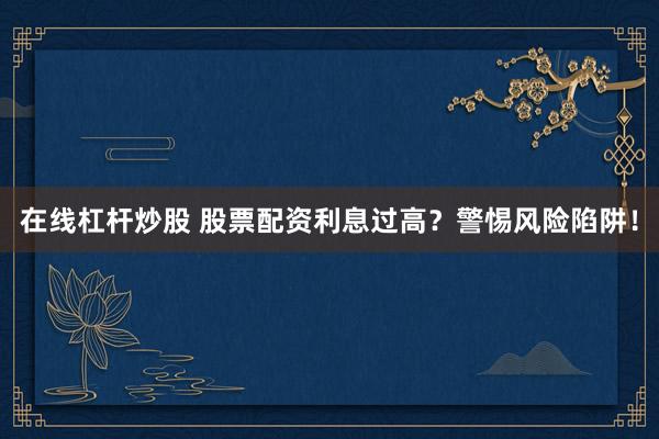 在线杠杆炒股 股票配资利息过高？警惕风险陷阱！