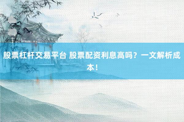 股票杠杆交易平台 股票配资利息高吗？一文解析成本！