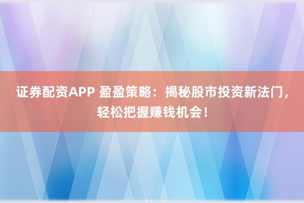 证券配资APP 盈盈策略：揭秘股市投资新法门，轻松把握赚钱机会！