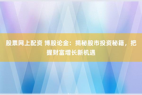 股票网上配资 博股论金：揭秘股市投资秘籍，把握财富增长新机遇
