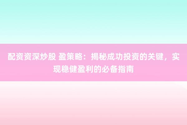配资资深炒股 盈策略：揭秘成功投资的关键，实现稳健盈利的必备指南