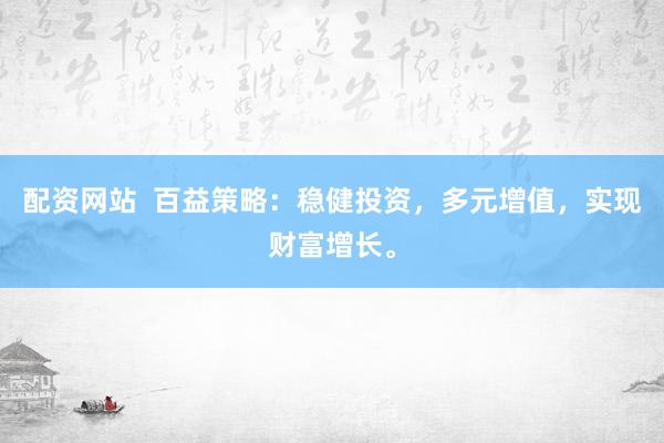配资网站  百益策略：稳健投资，多元增值，实现财富增长。