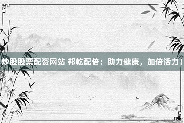 炒股股票配资网站 邦乾配倍：助力健康，加倍活力！