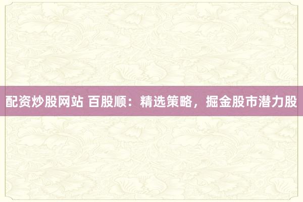 配资炒股网站 百股顺：精选策略，掘金股市潜力股