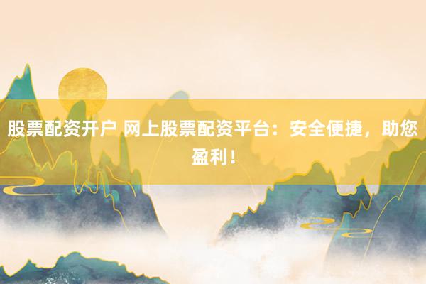 股票配资开户 网上股票配资平台：安全便捷，助您盈利！