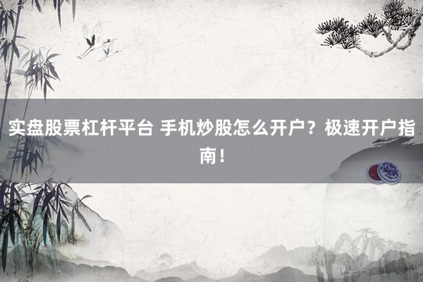 实盘股票杠杆平台 手机炒股怎么开户？极速开户指南！