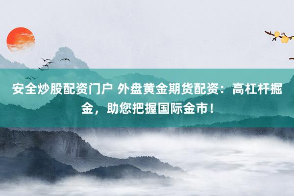 安全炒股配资门户 外盘黄金期货配资：高杠杆掘金，助您把握国际金市！