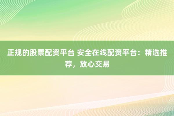 正规的股票配资平台 安全在线配资平台：精选推荐，放心交易