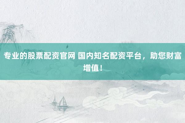 专业的股票配资官网 国内知名配资平台，助您财富增值！
