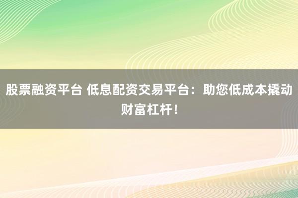 股票融资平台 低息配资交易平台：助您低成本撬动财富杠杆！