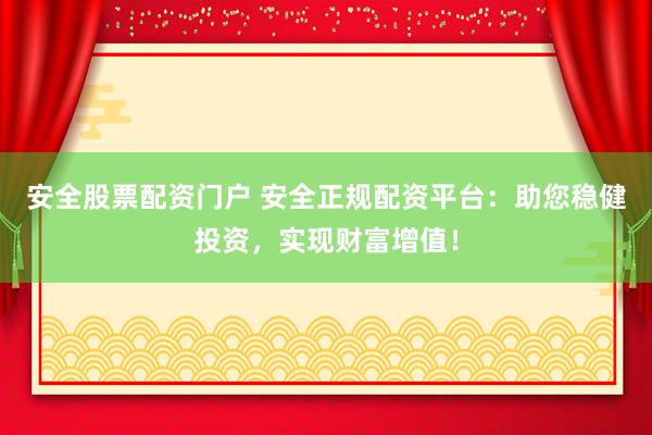安全股票配资门户 安全正规配资平台：助您稳健投资，实现财富增值！