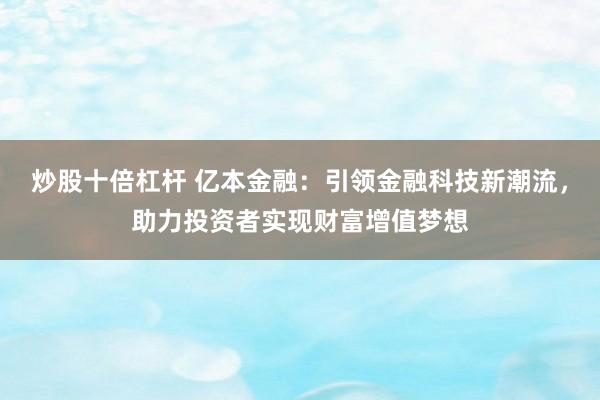 炒股十倍杠杆 亿本金融：引领金融科技新潮流，助力投资者实现财富增值梦想