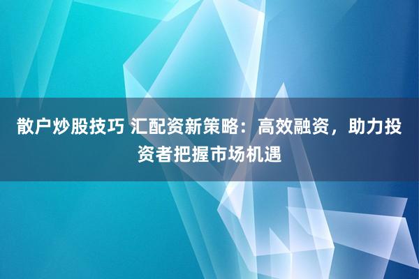 散户炒股技巧 汇配资新策略：高效融资，助力投资者把握市场机遇