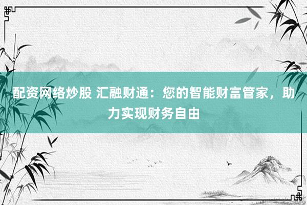 配资网络炒股 汇融财通：您的智能财富管家，助力实现财务自由