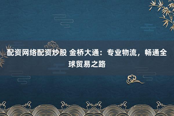 配资网络配资炒股 金桥大通：专业物流，畅通全球贸易之路