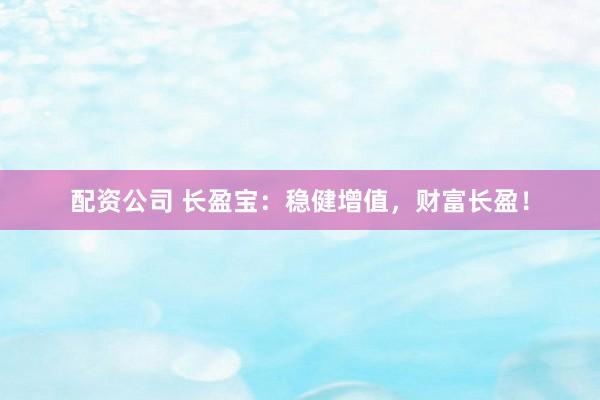 配资公司 长盈宝：稳健增值，财富长盈！