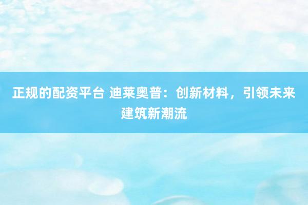 正规的配资平台 迪莱奥普：创新材料，引领未来建筑新潮流