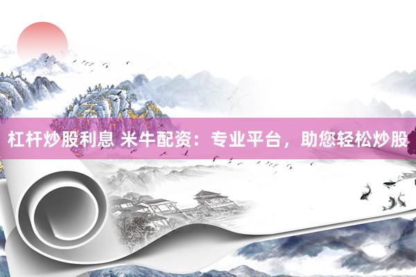 杠杆炒股利息 米牛配资：专业平台，助您轻松炒股