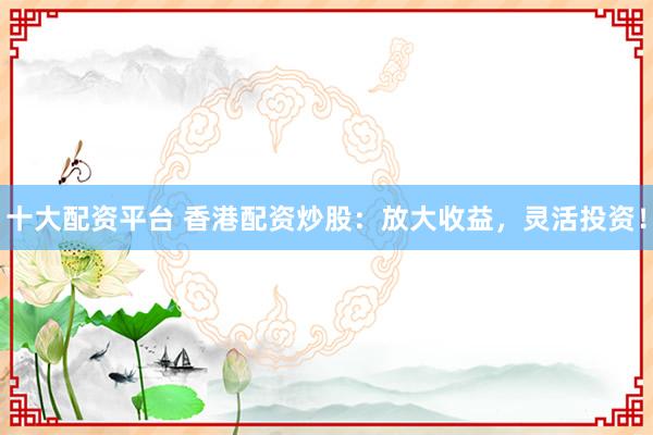 十大配资平台 香港配资炒股：放大收益，灵活投资！