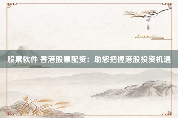 股票软件 香港股票配资：助您把握港股投资机遇