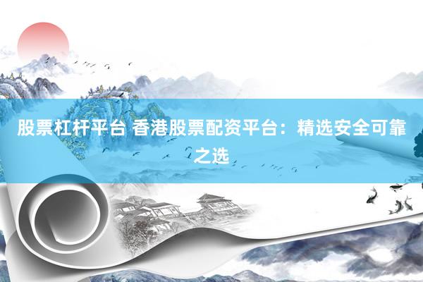 股票杠杆平台 香港股票配资平台：精选安全可靠之选