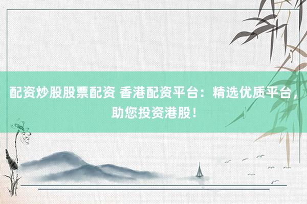 配资炒股股票配资 香港配资平台：精选优质平台，助您投资港股！