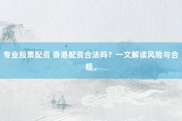 专业股票配资 香港配资合法吗？一文解读风险与合规。