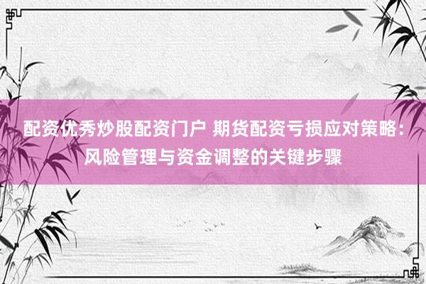 配资优秀炒股配资门户 期货配资亏损应对策略：风险管理与资金调整的关键步骤
