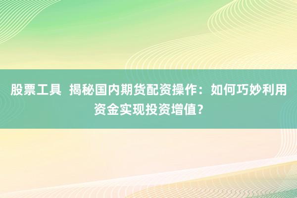 股票工具  揭秘国内期货配资操作：如何巧妙利用资金实现投资增值？