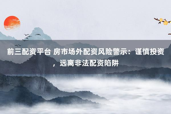 前三配资平台 房市场外配资风险警示：谨慎投资，远离非法配资陷阱