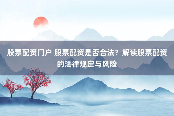 股票配资门户 股票配资是否合法？解读股票配资的法律规定与风险