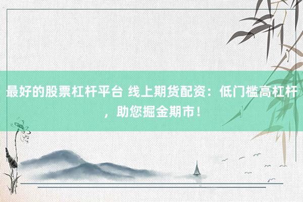 最好的股票杠杆平台 线上期货配资：低门槛高杠杆，助您掘金期市！