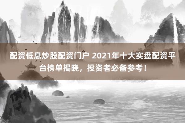 配资低息炒股配资门户 2021年十大实盘配资平台榜单揭晓，投资者必备参考！