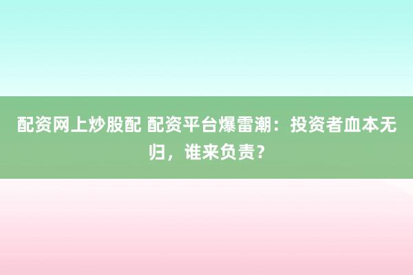 配资网上炒股配 配资平台爆雷潮：投资者血本无归，谁来负责？