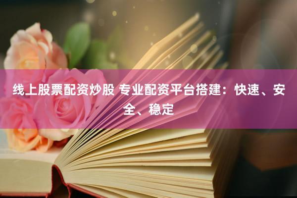 线上股票配资炒股 专业配资平台搭建：快速、安全、稳定