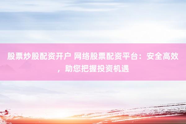 股票炒股配资开户 网络股票配资平台：安全高效，助您把握投资机遇