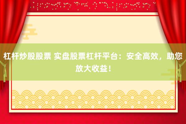 杠杆炒股股票 实盘股票杠杆平台：安全高效，助您放大收益！