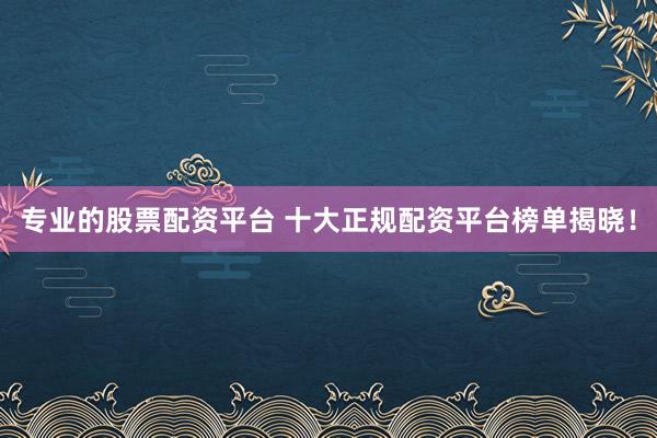 专业的股票配资平台 十大正规配资平台榜单揭晓！