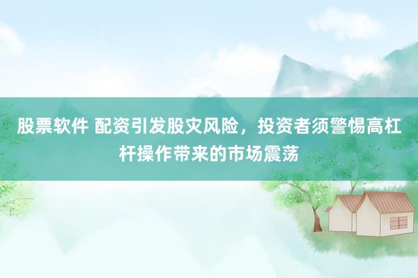 股票软件 配资引发股灾风险，投资者须警惕高杠杆操作带来的市场震荡