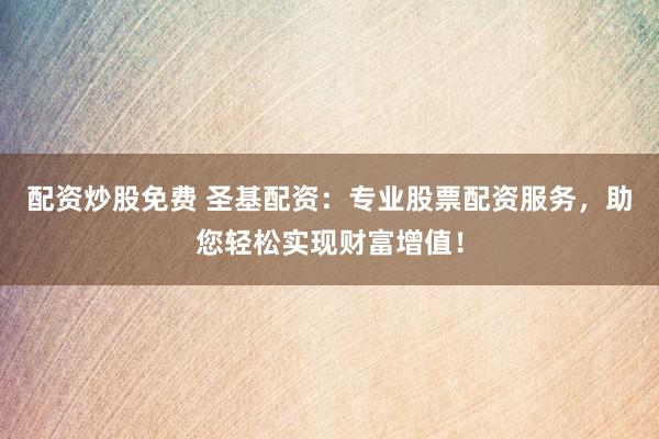 配资炒股免费 圣基配资：专业股票配资服务，助您轻松实现财富增值！