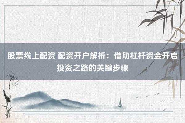 股票线上配资 配资开户解析：借助杠杆资金开启投资之路的关键步骤