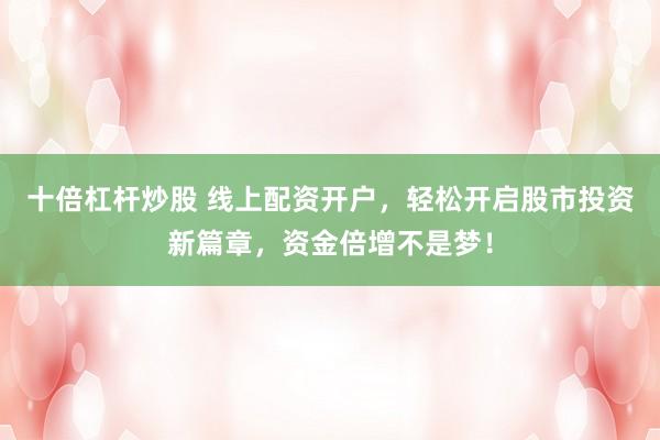 十倍杠杆炒股 线上配资开户，轻松开启股市投资新篇章，资金倍增不是梦！