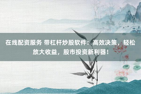 在线配资服务 带杠杆炒股软件：高效决策，轻松放大收益，股市投资新利器！